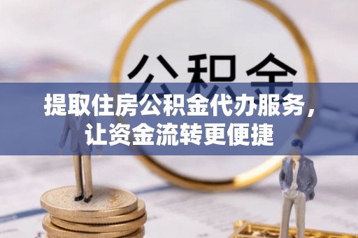 靖安提取住房公积金代办服务，让资金流转更便捷