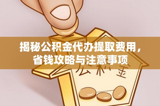 靖安揭秘公积金代办提取费用，省钱攻略与注意事项