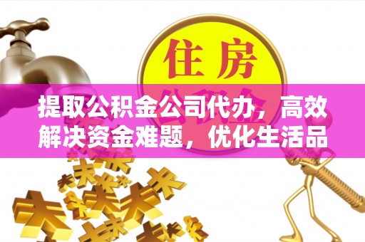 靖安提取公积金公司代办，高效解决资金难题，优化生活品质