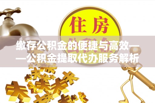 靖安缴存公积金的便捷与高效——公积金提取代办服务解析