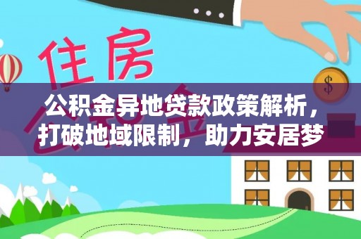 靖安公积金异地贷款政策解析，打破地域限制，助力安居梦想