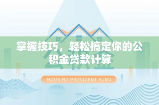 靖安掌握技巧，轻松搞定你的公积金贷款计算