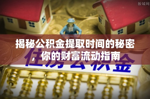 靖安揭秘公积金提取时间的秘密，你的财富流动指南