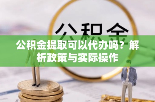 靖安公积金提取可以代办吗？解析政策与实际操作