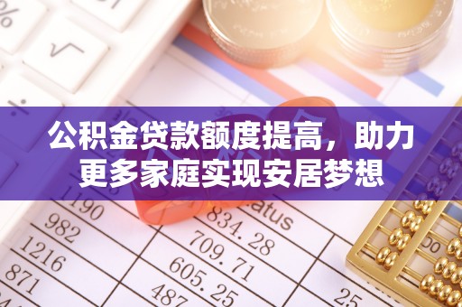 靖安公积金贷款额度提高，助力更多家庭实现安居梦想
