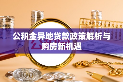 靖安公积金异地贷款政策解析与购房新机遇