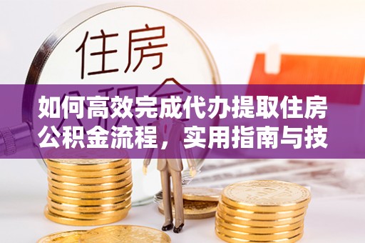 靖安如何高效完成代办提取住房公积金流程，实用指南与技巧