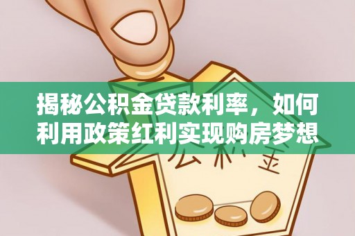 靖安揭秘公积金贷款利率，如何利用政策红利实现购房梦想？