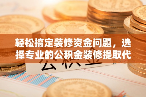 靖安轻松搞定装修资金问题，选择专业的公积金装修提取代办服务