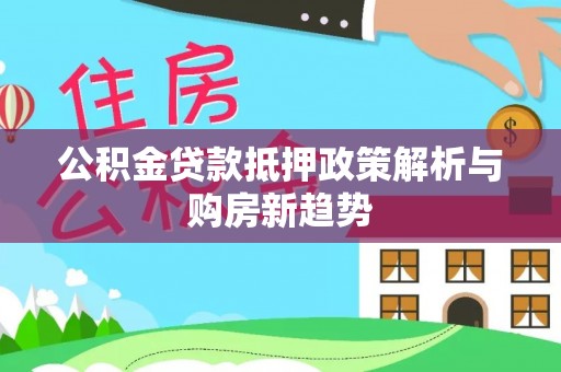 靖安公积金贷款抵押政策解析与购房新趋势