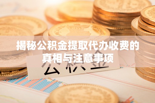 靖安揭秘公积金提取代办收费的真相与注意事项