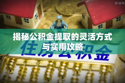 靖安揭秘公积金提取的灵活方式与实用攻略
