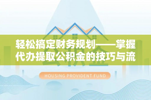 靖安轻松搞定财务规划——掌握代办提取公积金的技巧与流程