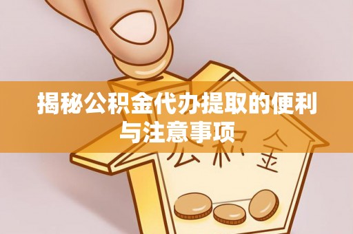 靖安揭秘公积金代办提取的便利与注意事项