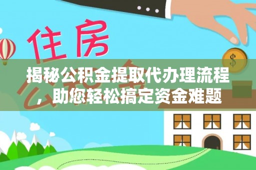 靖安揭秘公积金提取代办理流程，助您轻松搞定资金难题