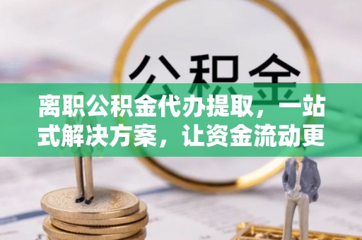 靖安离职公积金代办提取，一站式解决方案，让资金流动更便捷