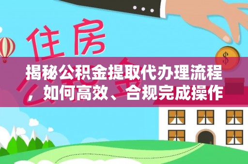 靖安揭秘公积金提取代办理流程，如何高效、合规完成操作