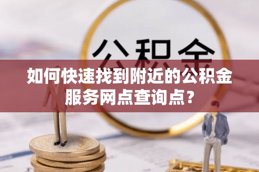 靖安如何快速找到附近的公积金服务网点查询点？