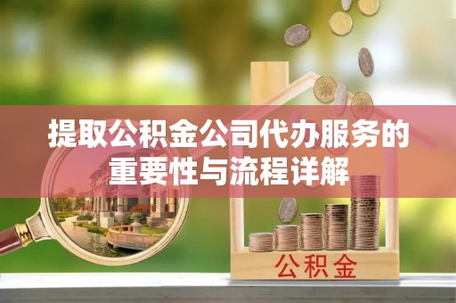 靖安提取公积金公司代办服务的重要性与流程详解