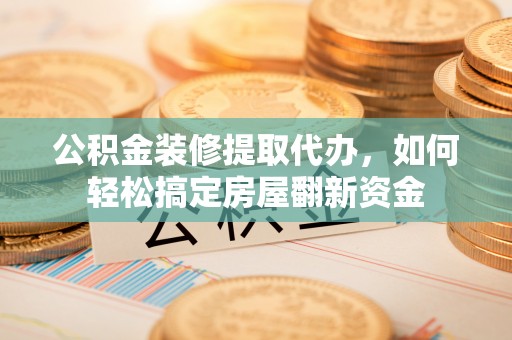 靖安公积金装修提取代办，如何轻松搞定房屋翻新资金