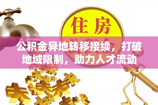 靖安公积金异地转移接续，打破地域限制，助力人才流动