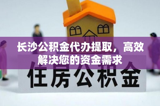 靖安长沙公积金代办提取，高效解决您的资金需求