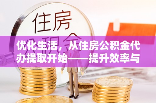 靖安优化生活，从住房公积金代办提取开始——提升效率与便捷的秘诀