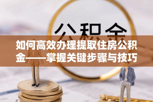 靖安如何高效办理提取住房公积金——掌握关键步骤与技巧