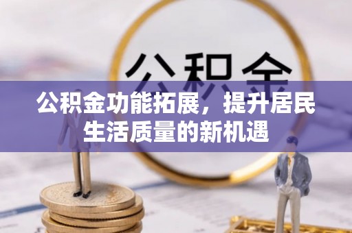 靖安公积金功能拓展，提升居民生活质量的新机遇