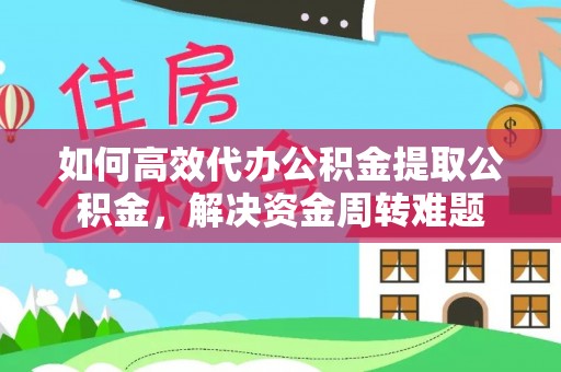 靖安如何高效代办公积金提取公积金，解决资金周转难题