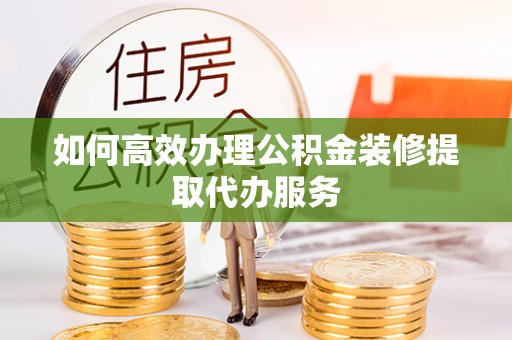 靖安如何高效办理公积金装修提取代办服务