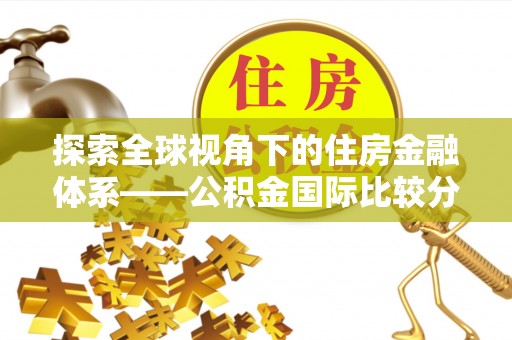 靖安探索全球视角下的住房金融体系——公积金国际比较分析