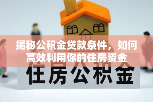 靖安揭秘公积金贷款条件，如何高效利用你的住房资金