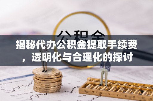 靖安揭秘代办公积金提取手续费，透明化与合理化的探讨