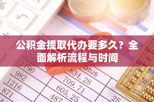 靖安公积金提取代办要多久？全面解析流程与时间