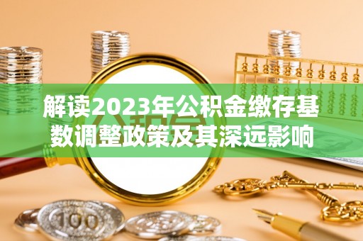 靖安解读2023年公积金缴存基数调整政策及其深远影响