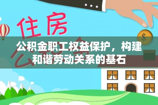 靖安公积金职工权益保护，构建和谐劳动关系的基石
