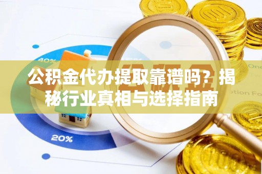 靖安公积金代办提取靠谱吗？揭秘行业真相与选择指南