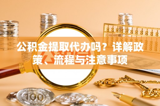 靖安公积金提取代办吗？详解政策、流程与注意事项