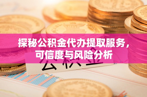 靖安探秘公积金代办提取服务，可信度与风险分析