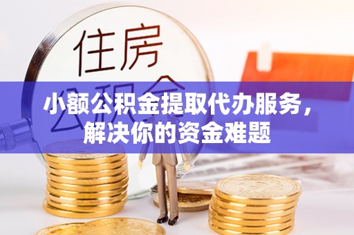 靖安小额公积金提取代办服务，解决你的资金难题