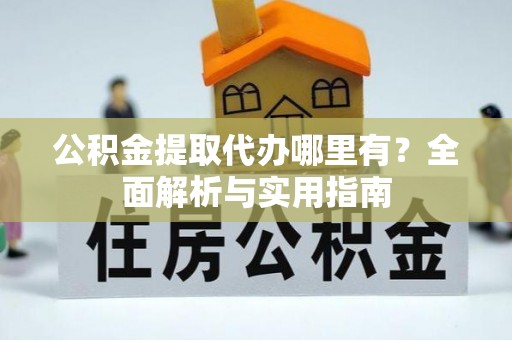 靖安公积金提取代办哪里有？全面解析与实用指南
