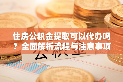 靖安住房公积金提取可以代办吗？全面解析流程与注意事项