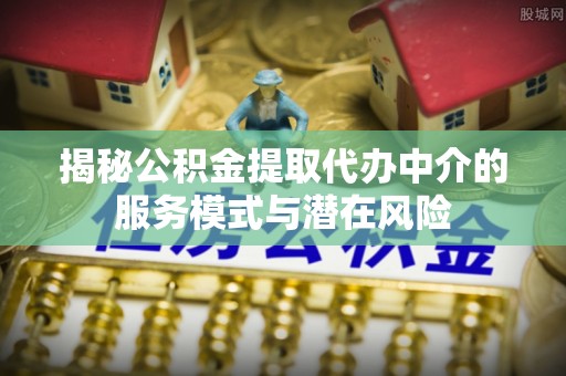 靖安揭秘公积金提取代办中介的服务模式与潜在风险