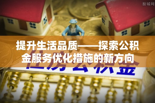 靖安提升生活品质——探索公积金服务优化措施的新方向