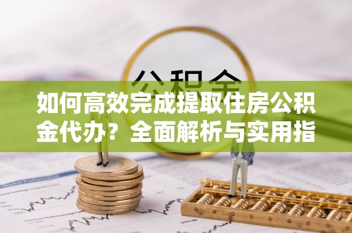靖安如何高效完成提取住房公积金代办？全面解析与实用指南