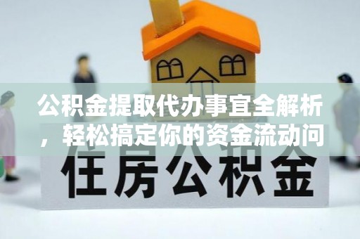 靖安公积金提取代办事宜全解析，轻松搞定你的资金流动问题