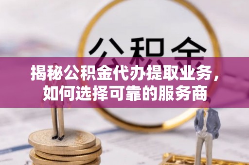 靖安揭秘公积金代办提取业务，如何选择可靠的服务商