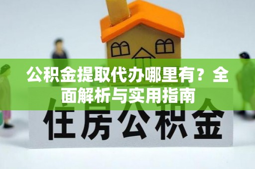 靖安公积金提取代办哪里有？全面解析与实用指南