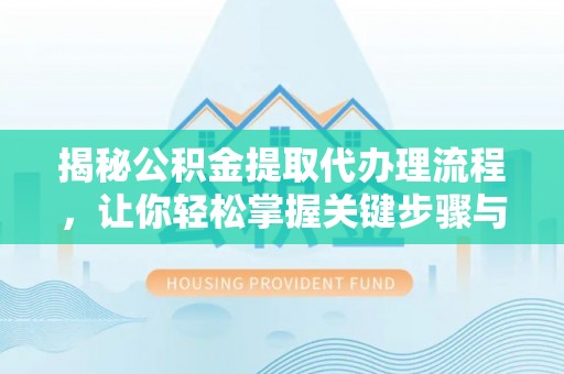 靖安揭秘公积金提取代办理流程，让你轻松掌握关键步骤与注意事项